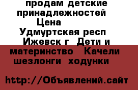 продам детские принадлежностей  › Цена ­ 1 000 - Удмуртская респ., Ижевск г. Дети и материнство » Качели, шезлонги, ходунки   